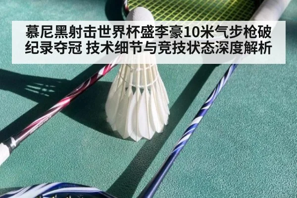 慕尼黑射击世界杯盛李豪10米气步枪破纪录夺冠 技术细节与竞技状态深度解析