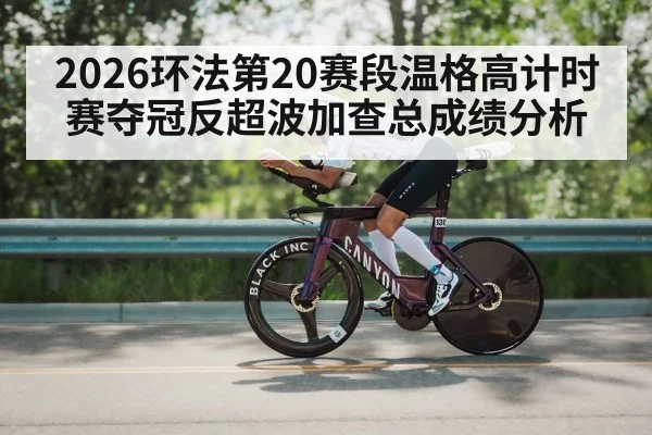 2026环法第20赛段温格高计时赛夺冠反超波加查总成绩分析