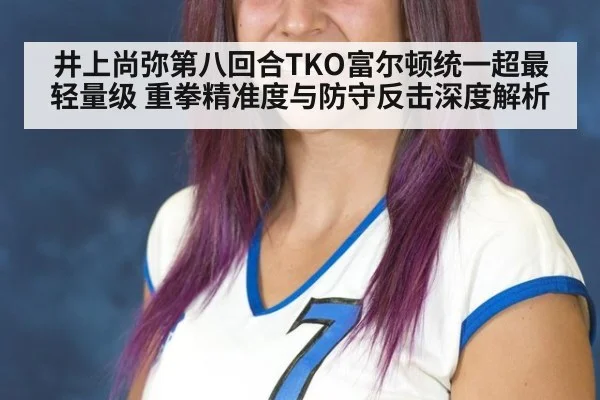井上尚弥第八回合TKO富尔顿统一超最轻量级 重拳精准度与防守反击深度解析