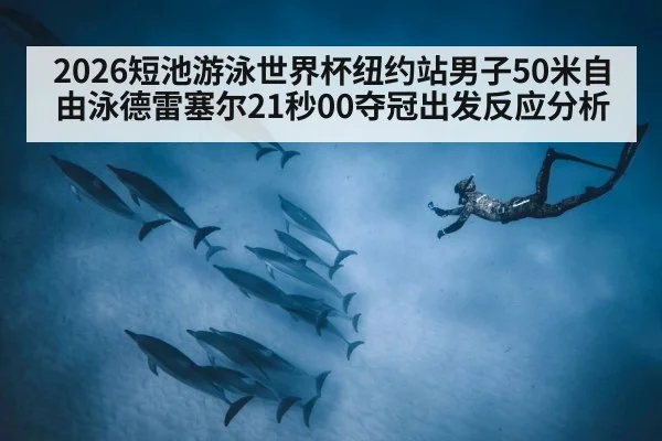 2026短池游泳世界杯纽约站男子50米自由泳德雷塞尔21秒00夺冠出发反应分析