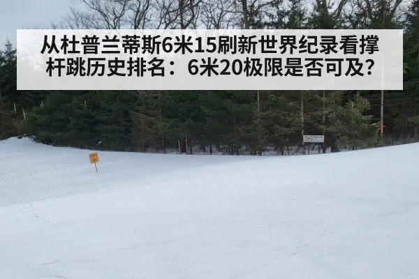 从杜普兰蒂斯6米15刷新世界纪录看撑杆跳历史排名：6米20极限是否可及？