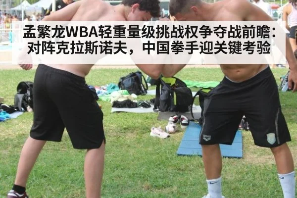 孟繁龙WBA轻重量级挑战权争夺战前瞻:对阵克拉斯诺夫,中国拳手迎关键考验