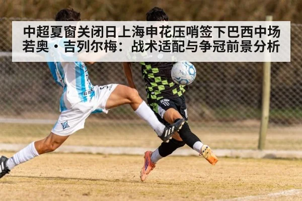 中超夏窗关闭日上海申花压哨签下巴西中场若奥·吉列尔梅：战术适配与争冠前景分析