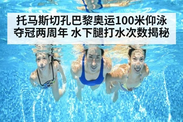 托马斯切孔巴黎奥运100米仰泳夺冠两周年 水下腿打水次数揭秘