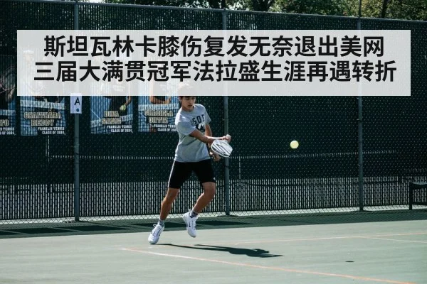 斯坦瓦林卡膝伤复发无奈退出美网 三届大满贯冠军法拉盛生涯再遇转折