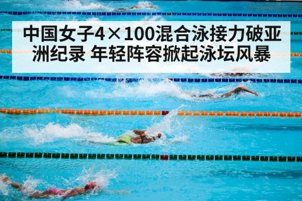 中国女子4×100混合泳接力破亚洲纪录 年轻阵容掀起泳坛风暴